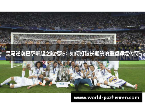皇马逆袭巴萨崛起之路揭秘:如何打破长期统治重塑辉煌传奇 皇马逆袭巴萨崛起之路揭秘:如何打破长期统治重塑辉煌传奇