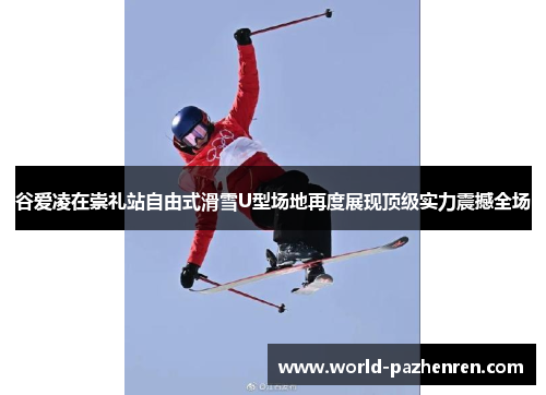 谷爱凌在崇礼站自由式滑雪U型场地再度展现顶级实力震撼全场 谷爱凌在崇礼站自由式滑雪U型场地再度展现顶级实力震撼全场