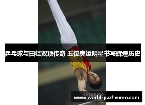 乒乓球与田径双项传奇 五位奥运明星书写辉煌历史 乒乓球与田径双项传奇 五位奥运明星书写辉煌历史