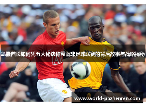 凯撒酋长如何凭五大秘诀称霸南非足球联赛的背后故事与战略揭秘 凯撒酋长如何凭五大秘诀称霸南非足球联赛的背后故事与战略揭秘