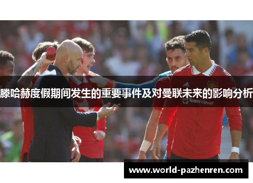 滕哈赫度假期间发生的重要事件及对曼联未来的影响分析 滕哈赫度假期间发生的重要事件及对曼联未来的影响分析