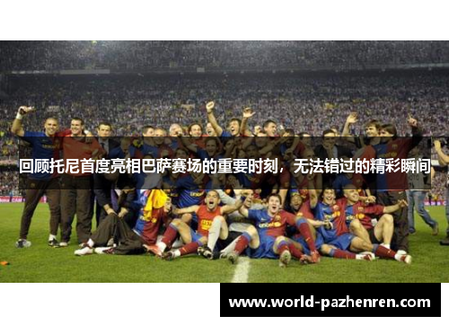 回顾托尼首度亮相巴萨赛场的重要时刻，无法错过的精彩瞬间
