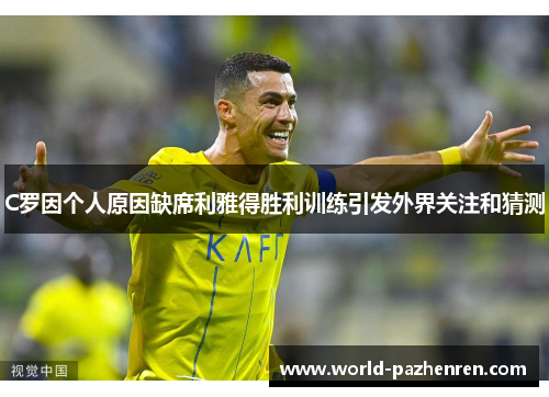C罗因个人原因缺席利雅得胜利训练引发外界关注和猜测 C罗因个人原因缺席利雅得胜利训练引发外界关注和猜测