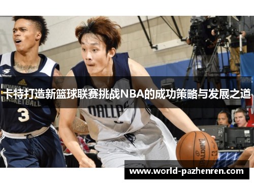 卡特打造新篮球联赛挑战NBA的成功策略与发展之道 卡特打造新篮球联赛挑战NBA的成功策略与发展之道