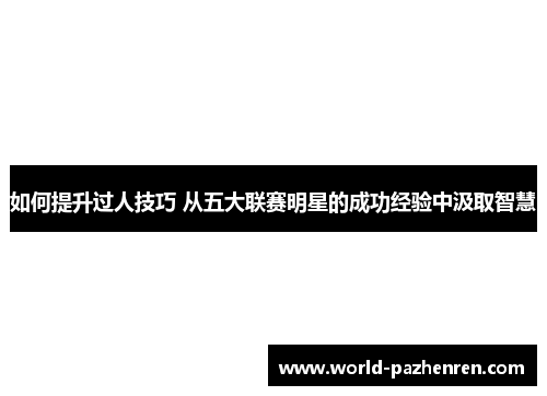 如何提升过人技巧 从五大联赛明星的成功经验中汲取智慧 如何提升过人技巧 从五大联赛明星的成功经验中汲取智慧