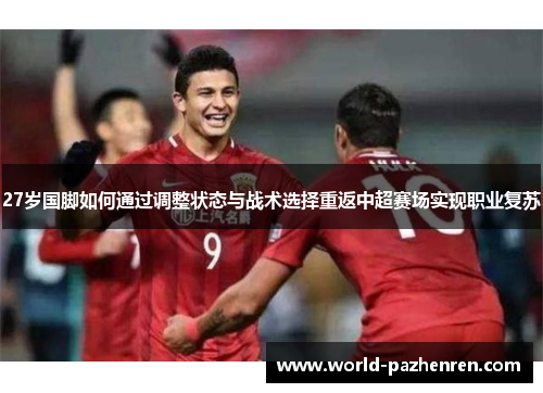 27岁国脚如何通过调整状态与战术选择重返中超赛场实现职业复苏 27岁国脚如何通过调整状态与战术选择重返中超赛场实现职业复苏