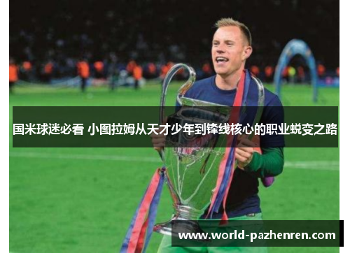 国米球迷必看 小图拉姆从天才少年到锋线核心的职业蜕变之路 国米球迷必看 小图拉姆从天才少年到锋线核心的职业蜕变之路