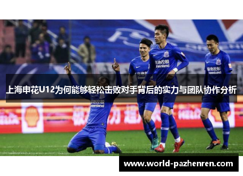上海申花U12为何能够轻松击败对手背后的实力与团队协作分析 上海申花U12为何能够轻松击败对手背后的实力与团队协作分析