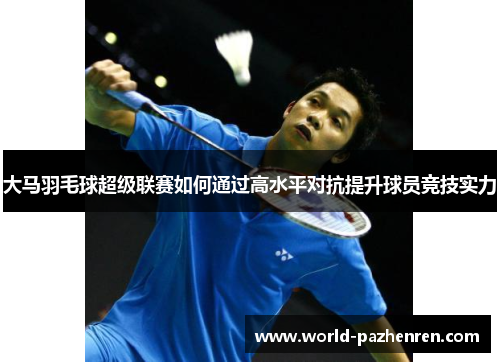大马羽毛球超级联赛如何通过高水平对抗提升球员竞技实力 大马羽毛球超级联赛如何通过高水平对抗提升球员竞技实力