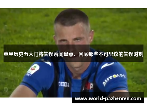 意甲历史五大门将失误瞬间盘点,回顾那些不可思议的失误时刻 意甲历史五大门将失误瞬间盘点,回顾那些不可思议的失误时刻