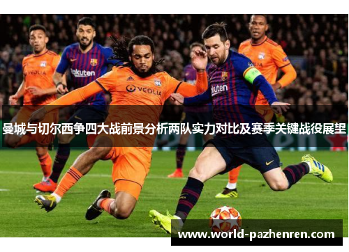 曼城与切尔西争四大战前景分析两队实力对比及赛季关键战役展望 曼城与切尔西争四大战前景分析两队实力对比及赛季关键战役展望