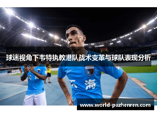 球迷视角下韦特执教港队战术变革与球队表现分析 球迷视角下韦特执教港队战术变革与球队表现分析