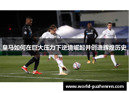 皇马如何在巨大压力下逆境崛起并创造辉煌历史 皇马如何在巨大压力下逆境崛起并创造辉煌历史