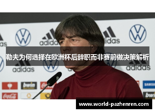 勒夫为何选择在欧洲杯后辞职而非赛前做决策解析 勒夫为何选择在欧洲杯后辞职而非赛前做决策解析