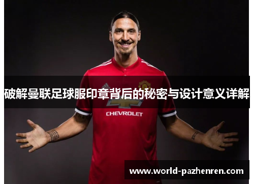 破解曼联足球服印章背后的秘密与设计意义详解 破解曼联足球服印章背后的秘密与设计意义详解