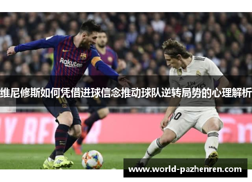 维尼修斯如何凭借进球信念推动球队逆转局势的心理解析 维尼修斯如何凭借进球信念推动球队逆转局势的心理解析