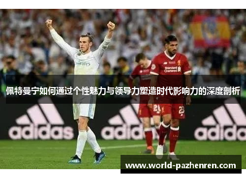 佩特曼宁如何通过个性魅力与领导力塑造时代影响力的深度剖析 佩特曼宁如何通过个性魅力与领导力塑造时代影响力的深度剖析