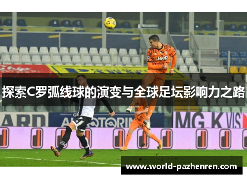 探索C罗弧线球的演变与全球足坛影响力之路