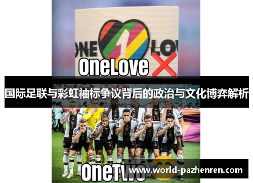 国际足联与彩虹袖标争议背后的政治与文化博弈解析 国际足联与彩虹袖标争议背后的政治与文化博弈解析