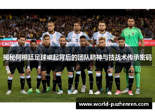 揭秘阿根廷足球崛起背后的团队精神与技战术传承密码 揭秘阿根廷足球崛起背后的团队精神与技战术传承密码
