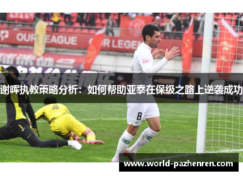 谢晖执教策略分析:如何帮助亚泰在保级之路上逆袭成功 谢晖执教策略分析:如何帮助亚泰在保级之路上逆袭成功
