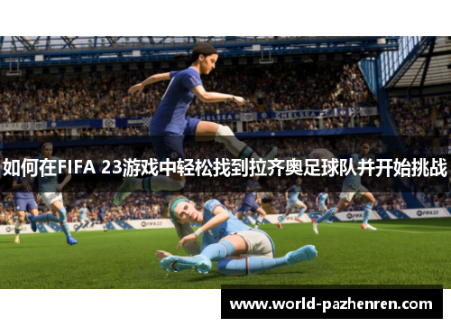 如何在FIFA 23游戏中轻松找到拉齐奥足球队并开始挑战 如何在FIFA 23游戏中轻松找到拉齐奥足球队并开始挑战