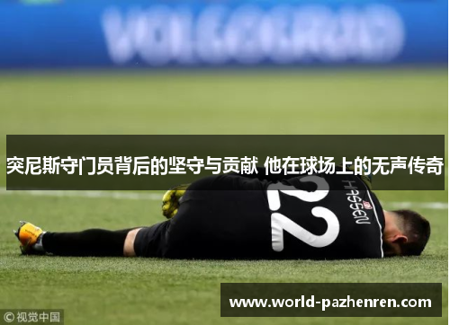 突尼斯守门员背后的坚守与贡献 他在球场上的无声传奇 突尼斯守门员背后的坚守与贡献 他在球场上的无声传奇