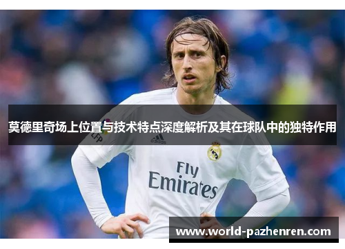 莫德里奇场上位置与技术特点深度解析及其在球队中的独特作用 莫德里奇场上位置与技术特点深度解析及其在球队中的独特作用