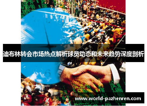 迪布林转会市场热点解析球员动态和未来趋势深度剖析 迪布林转会市场热点解析球员动态和未来趋势深度剖析