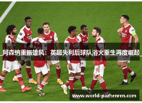 阿森纳重振雄风:英超失利后球队浴火重生再度崛起 阿森纳重振雄风:英超失利后球队浴火重生再度崛起