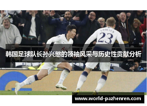 韩国足球队长孙兴慜的领袖风采与历史性贡献分析 韩国足球队长孙兴慜的领袖风采与历史性贡献分析