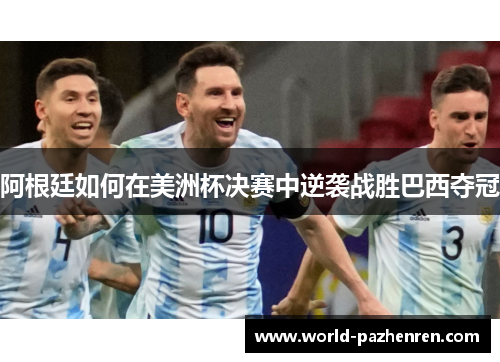 阿根廷如何在美洲杯决赛中逆袭战胜巴西夺冠 阿根廷如何在美洲杯决赛中逆袭战胜巴西夺冠