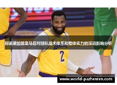 阿诺德加盟皇马后对球队战术体系和整体实力的深远影响分析 阿诺德加盟皇马后对球队战术体系和整体实力的深远影响分析