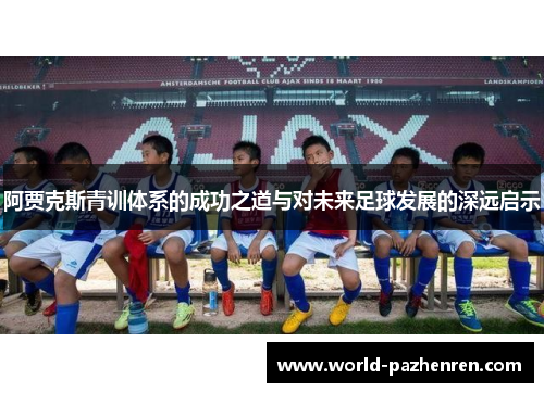 阿贾克斯青训体系的成功之道与对未来足球发展的深远启示