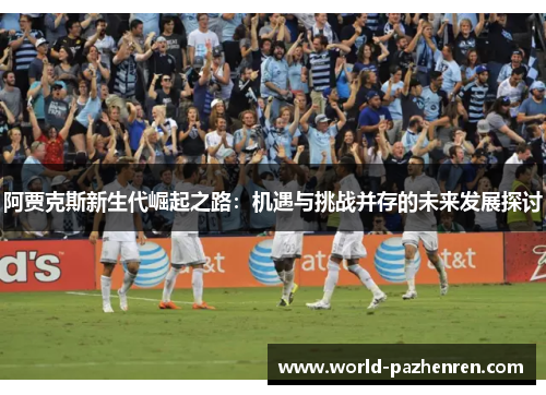 阿贾克斯新生代崛起之路:机遇与挑战并存的未来发展探讨 阿贾克斯新生代崛起之路:机遇与挑战并存的未来发展探讨