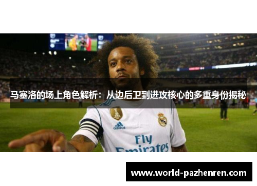 马塞洛的场上角色解析：从边后卫到进攻核心的多重身份揭秘
