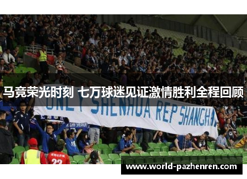 马竞荣光时刻 七万球迷见证激情胜利全程回顾 马竞荣光时刻 七万球迷见证激情胜利全程回顾