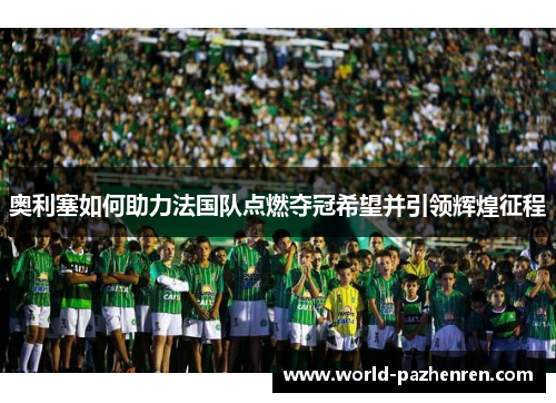 奥利塞如何助力法国队点燃夺冠希望并引领辉煌征程 奥利塞如何助力法国队点燃夺冠希望并引领辉煌征程