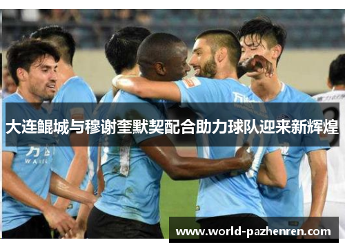 大连鲲城与穆谢奎默契配合助力球队迎来新辉煌