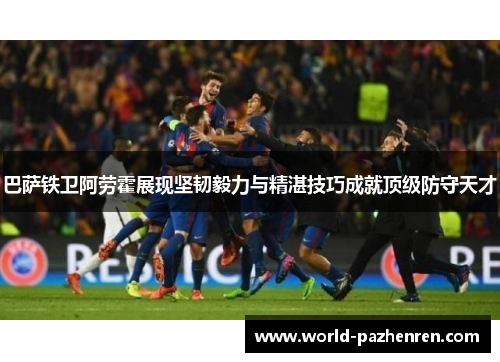 巴萨铁卫阿劳霍展现坚韧毅力与精湛技巧成就顶级防守天才 巴萨铁卫阿劳霍展现坚韧毅力与精湛技巧成就顶级防守天才