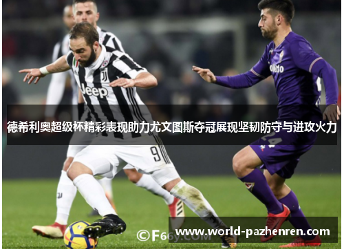 德希利奥超级杯精彩表现助力尤文图斯夺冠展现坚韧防守与进攻火力 德希利奥超级杯精彩表现助力尤文图斯夺冠展现坚韧防守与进攻火力