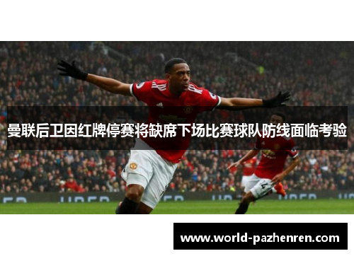 曼联后卫因红牌停赛将缺席下场比赛球队防线面临考验 曼联后卫因红牌停赛将缺席下场比赛球队防线面临考验