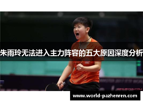 朱雨玲无法进入主力阵容的五大原因深度分析 朱雨玲无法进入主力阵容的五大原因深度分析