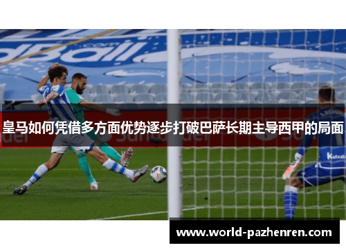皇马如何凭借多方面优势逐步打破巴萨长期主导西甲的局面