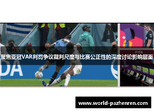 聚焦亚冠VAR判罚争议裁判尺度与比赛公正性的深度讨论影响层面