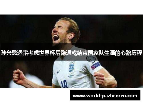 孙兴慜透露考虑世界杯后隐退或结束国家队生涯的心路历程