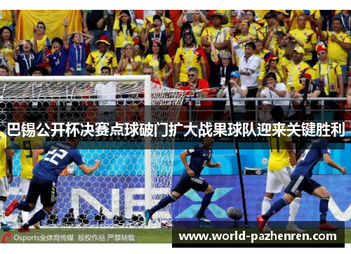 巴锡公开杯决赛点球破门扩大战果球队迎来关键胜利