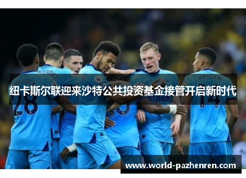 纽卡斯尔联迎来沙特公共投资基金接管开启新时代 纽卡斯尔联迎来沙特公共投资基金接管开启新时代