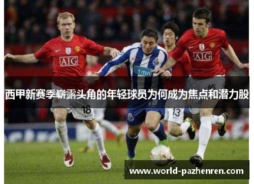 西甲新赛季崭露头角的年轻球员为何成为焦点和潜力股